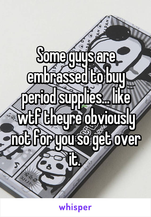 Some guys are embrassed to buy period supplies... like wtf theyre obviously not for you so get over it. 