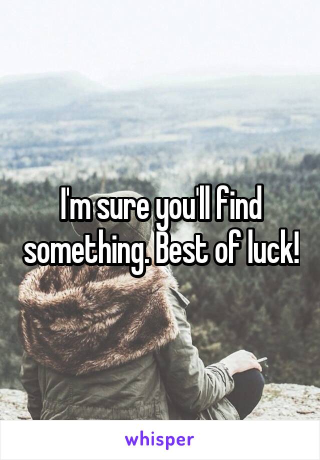 I'm sure you'll find something. Best of luck!