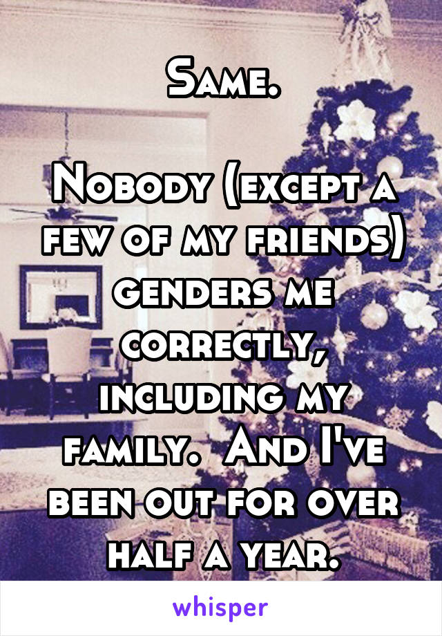 Same.

Nobody (except a few of my friends) genders me correctly, including my family.  And I've been out for over half a year.