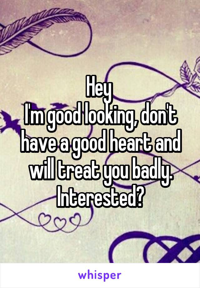 Hey 
I'm good looking, don't have a good heart and will treat you badly.
Interested?