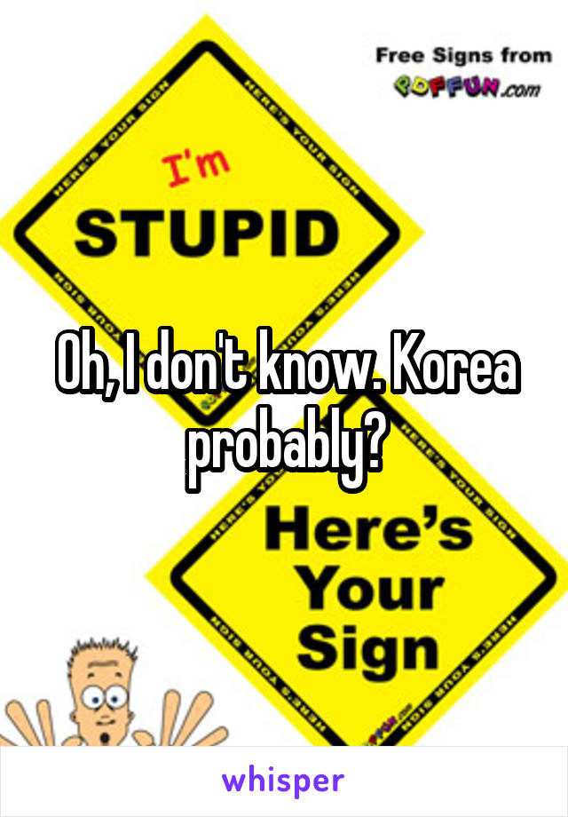 Oh, I don't know. Korea probably?