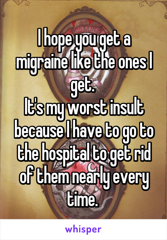 I hope you get a migraine like the ones I get. 
It's my worst insult because I have to go to the hospital to get rid of them nearly every time. 