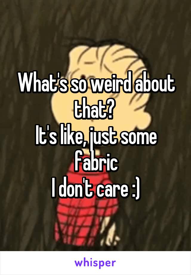 What's so weird about that? 
It's like, just some fabric
I don't care :)