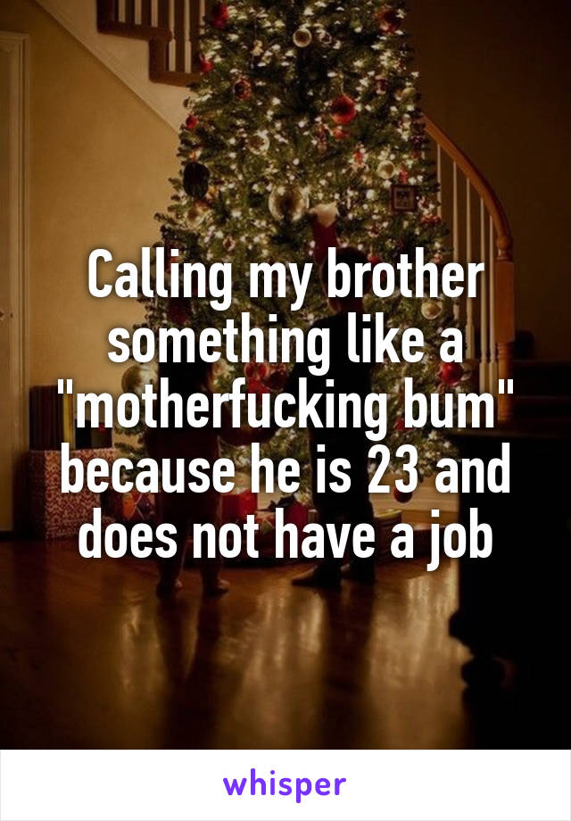 Calling my brother something like a "motherfucking bum" because he is 23 and does not have a job