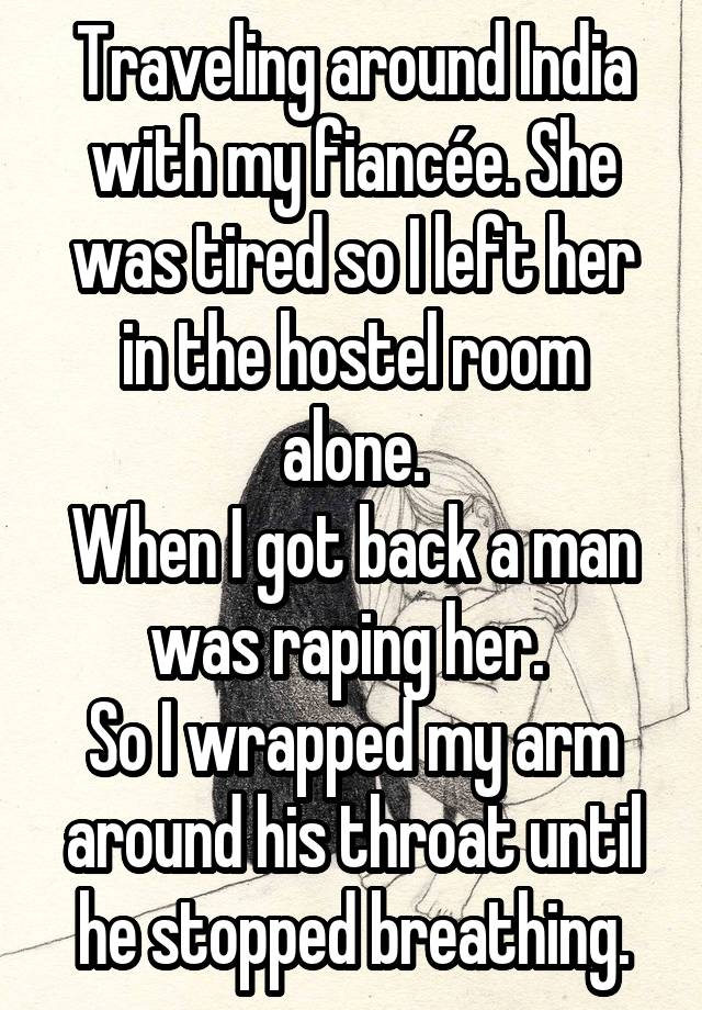 Traveling around India with my fiancée. She was tired so I left her in the hostel room alone.
When I got back a man was raping her. 
So I wrapped my arm around his throat until he stopped breathing.