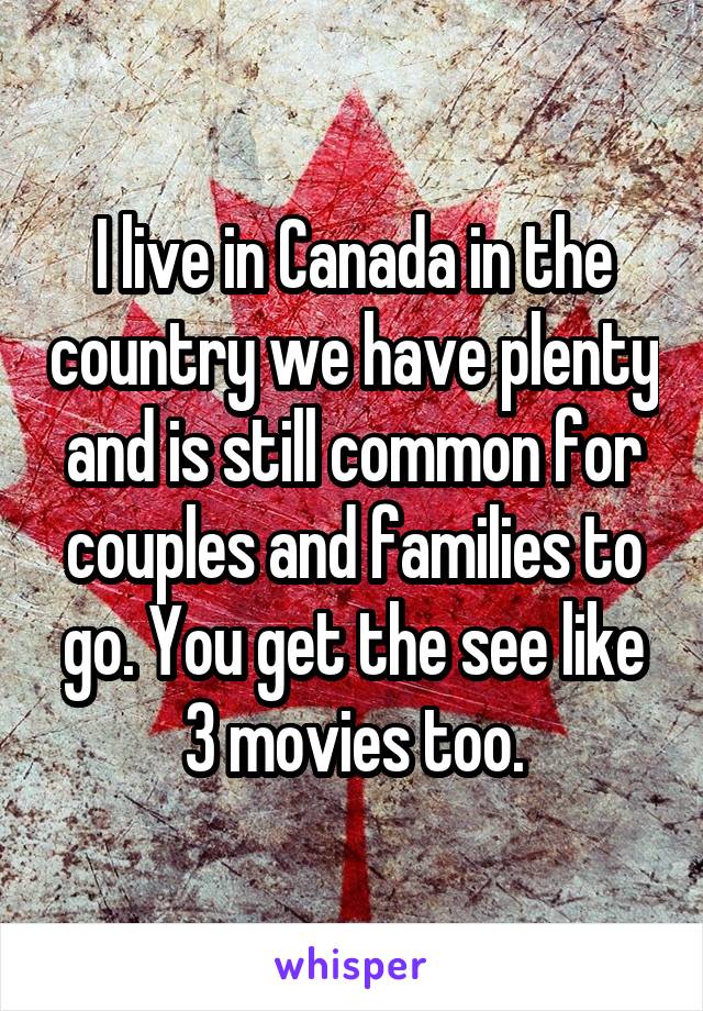 I live in Canada in the country we have plenty and is still common for couples and families to go. You get the see like 3 movies too.