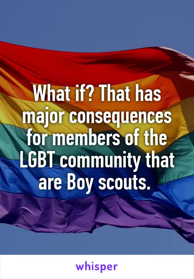 What if? That has major consequences for members of the LGBT community that are Boy scouts. 