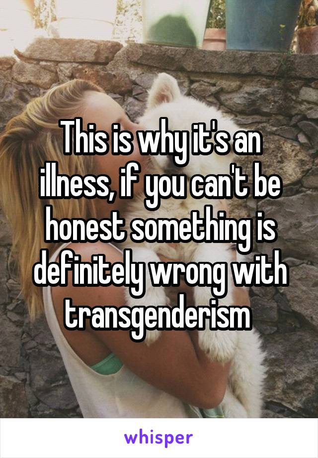 This is why it's an illness, if you can't be honest something is definitely wrong with transgenderism 