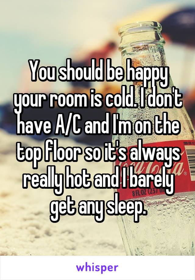 You should be happy your room is cold. I don't have A/C and I'm on the top floor so it's always really hot and I barely get any sleep.