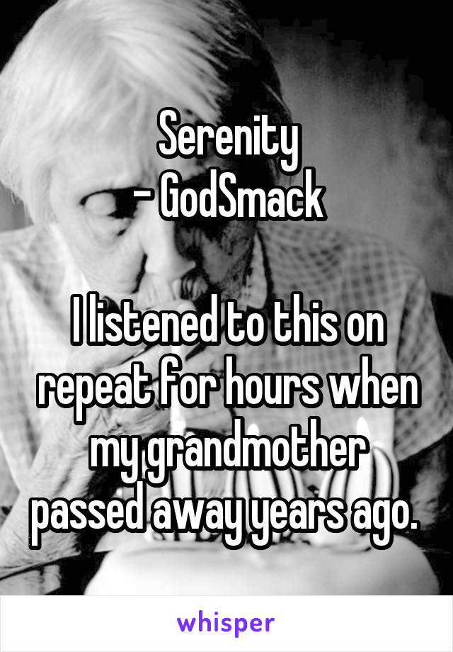 Serenity
- GodSmack

I listened to this on repeat for hours when my grandmother passed away years ago. 