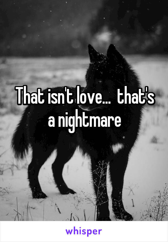 That isn't love...  that's a nightmare
