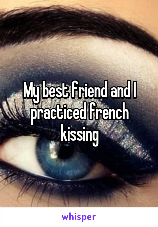 My best friend and I practiced french kissing