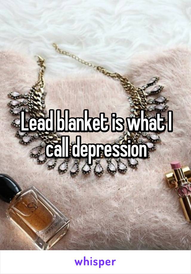 Lead blanket is what I call depression