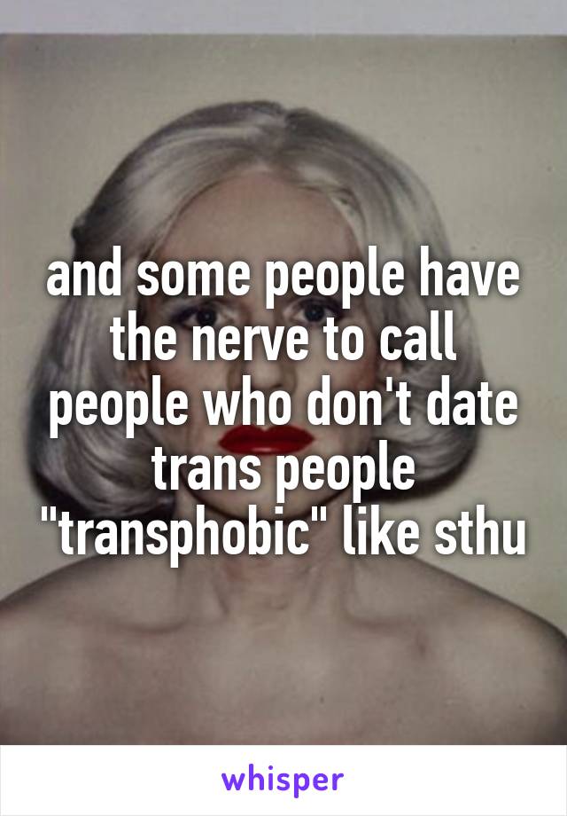 and some people have the nerve to call people who don't date trans people "transphobic" like sthu