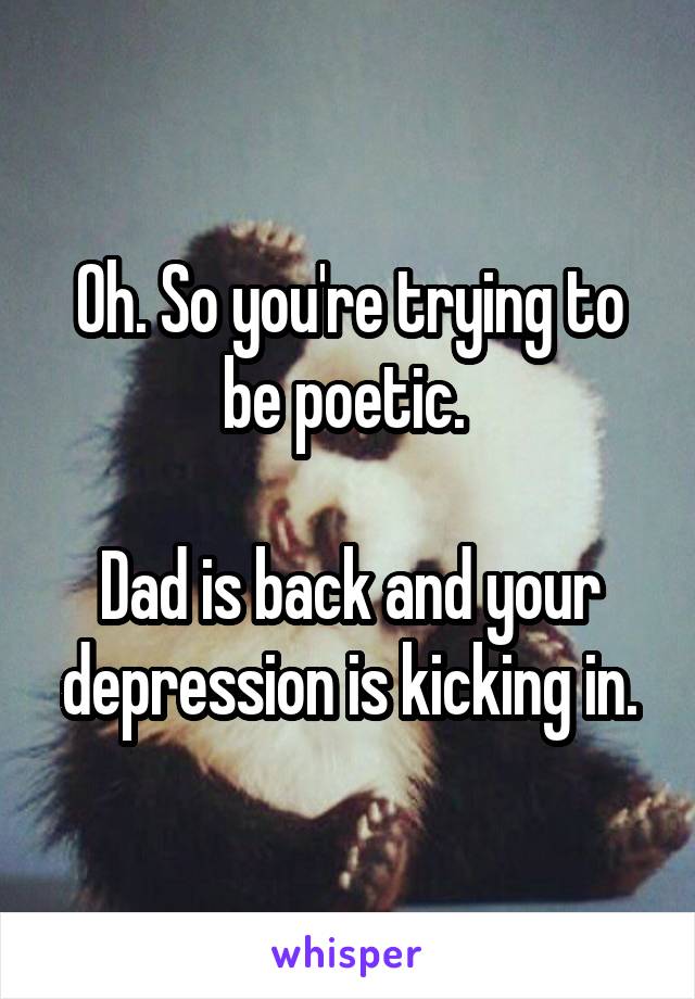 Oh. So you're trying to be poetic. 

Dad is back and your depression is kicking in.