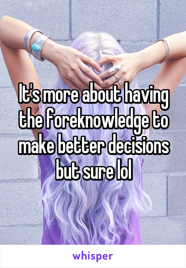 It's more about having the foreknowledge to make better decisions but sure lol