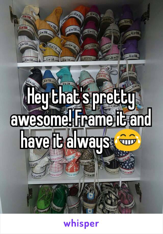 Hey that's pretty awesome! Frame it and have it always 😂