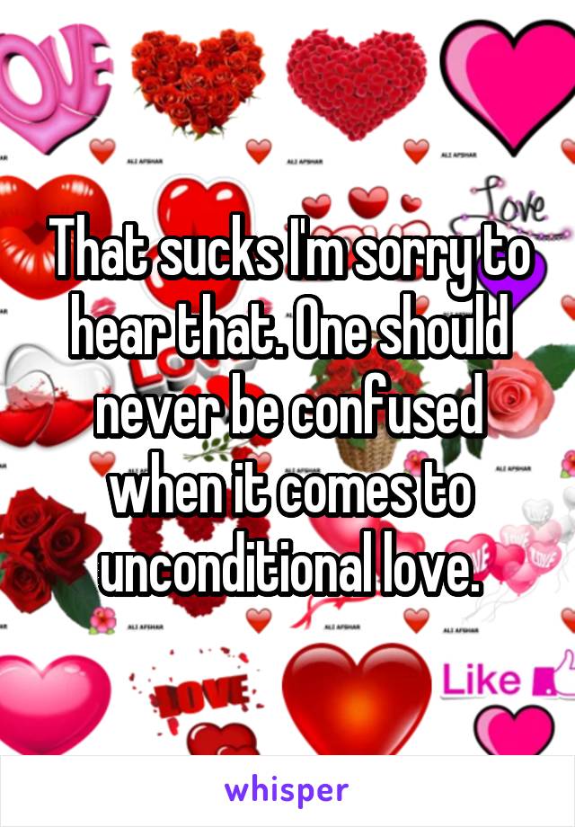 That sucks I'm sorry to hear that. One should never be confused when it comes to unconditional love.