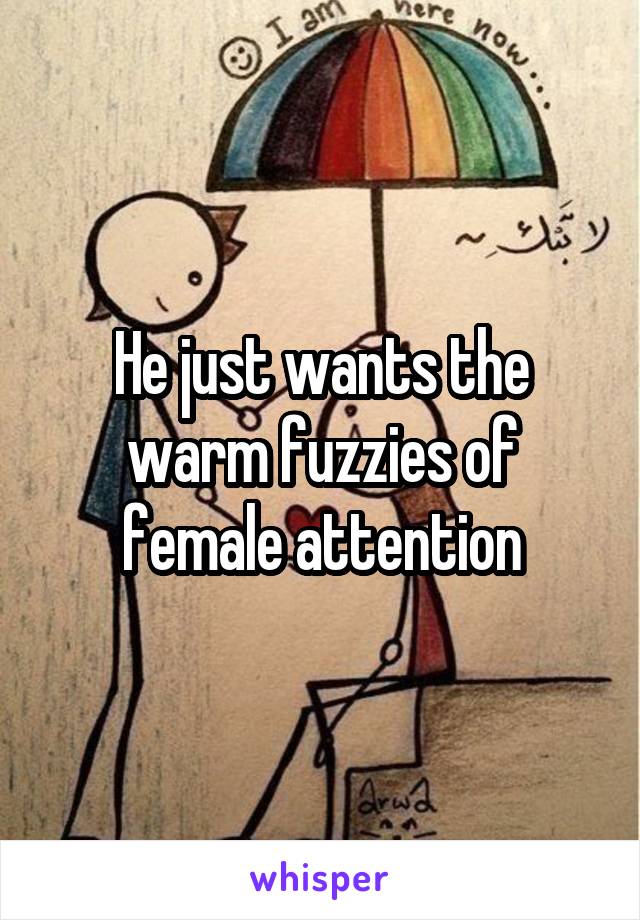 He just wants the warm fuzzies of female attention