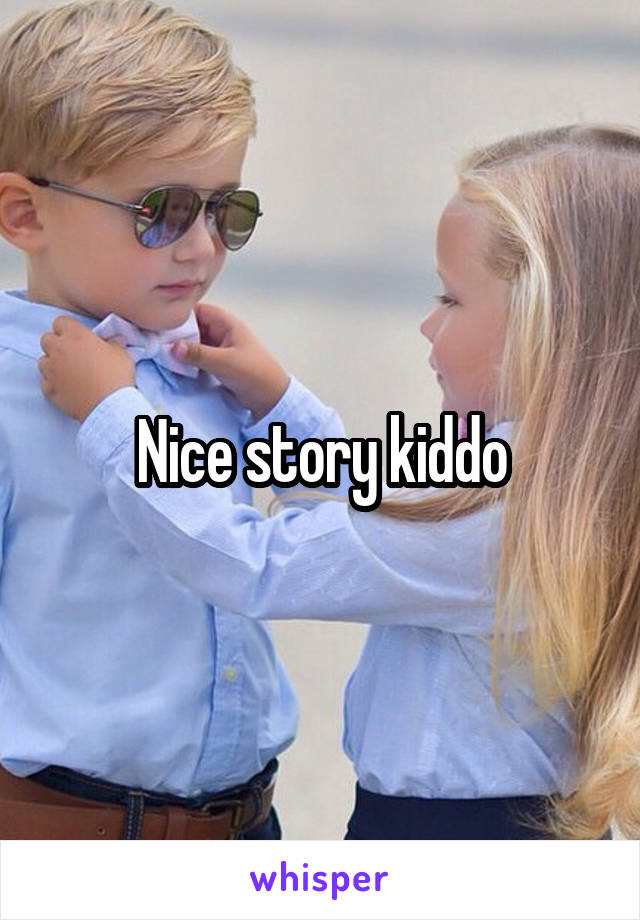 Nice story kiddo