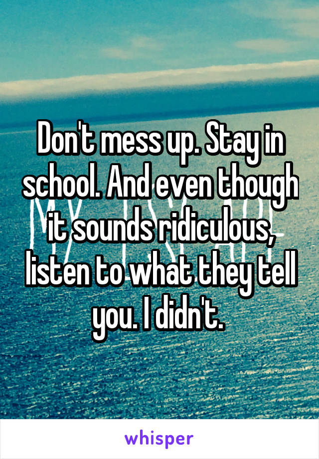 Don't mess up. Stay in school. And even though it sounds ridiculous, listen to what they tell you. I didn't. 