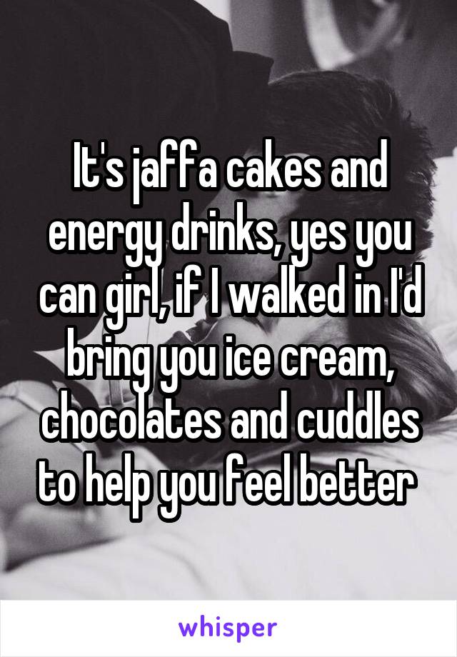 It's jaffa cakes and energy drinks, yes you can girl, if I walked in I'd bring you ice cream, chocolates and cuddles to help you feel better 
