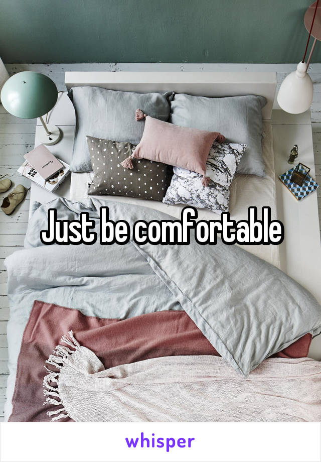 Just be comfortable