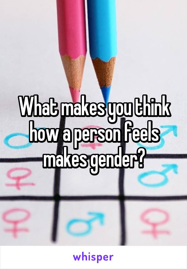 What makes you think how a person feels makes gender?