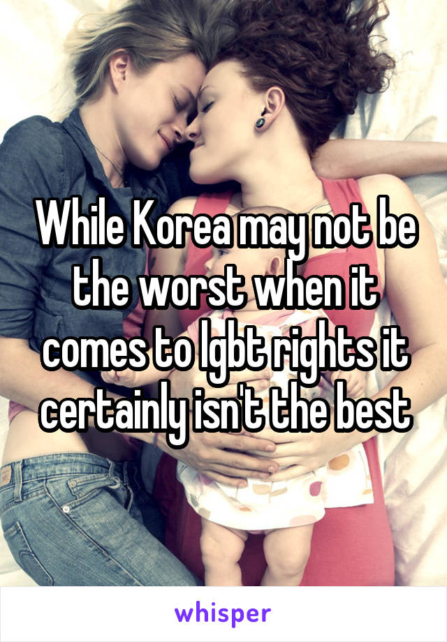 While Korea may not be the worst when it comes to lgbt rights it certainly isn't the best