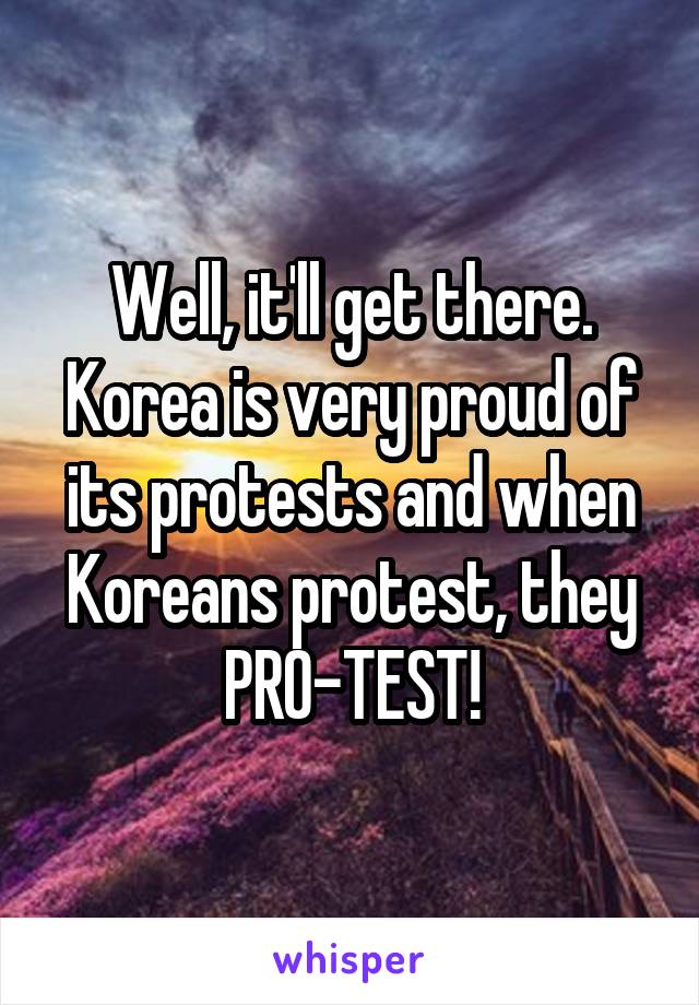 Well, it'll get there. Korea is very proud of its protests and when Koreans protest, they PRO-TEST!