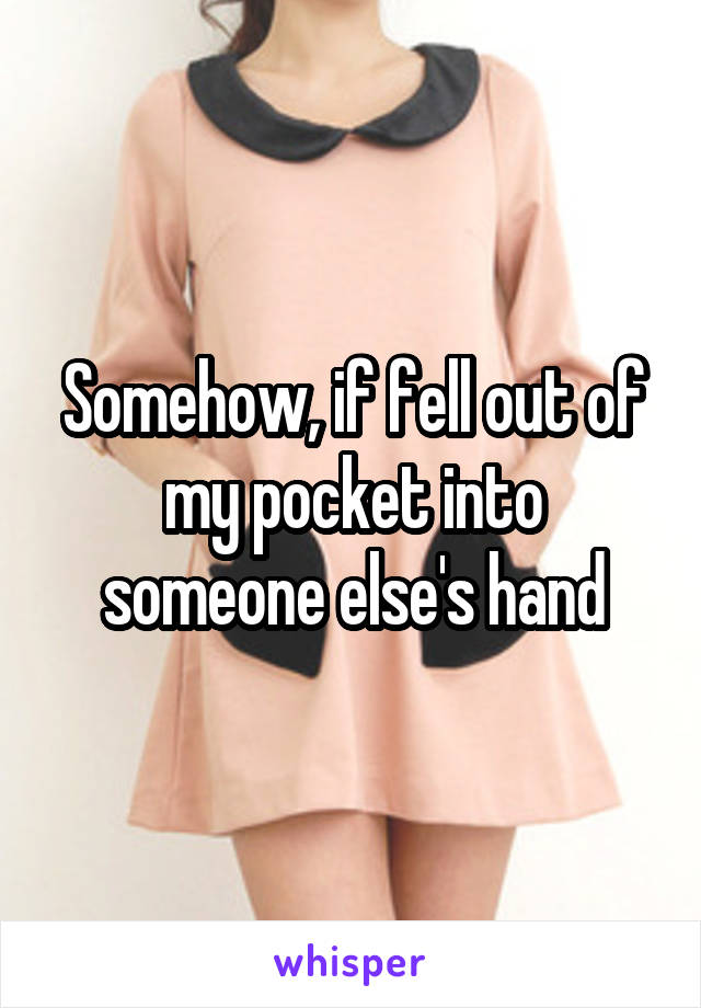 Somehow, if fell out of my pocket into someone else's hand