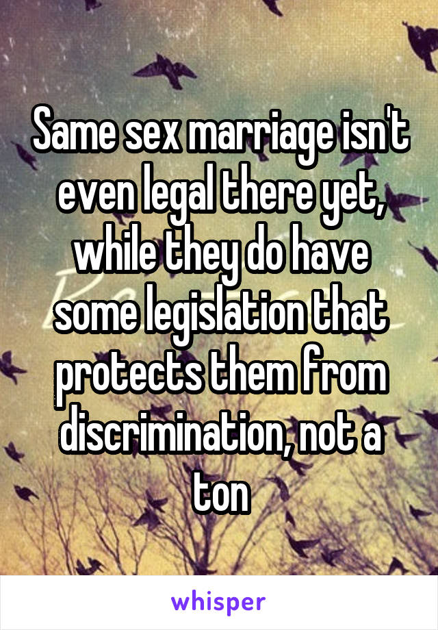 Same sex marriage isn't even legal there yet, while they do have some legislation that protects them from discrimination, not a ton