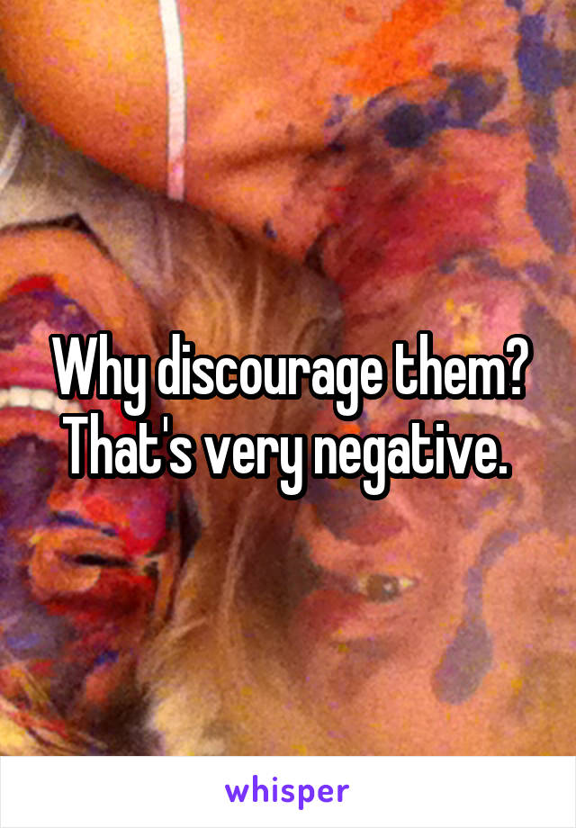 Why discourage them? That's very negative. 