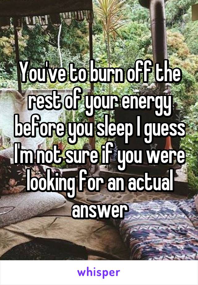 You've to burn off the rest of your energy before you sleep I guess I'm not sure if you were looking for an actual answer