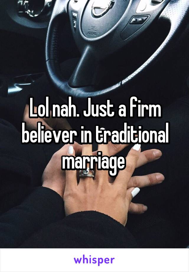 Lol nah. Just a firm believer in traditional marriage 