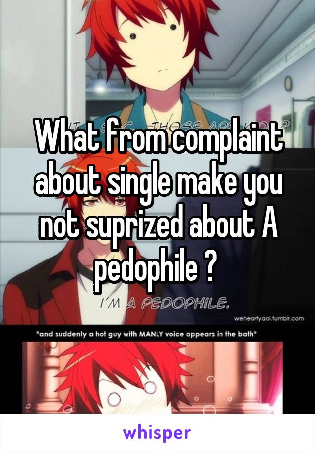 What from complaint about single make you not suprized about A pedophile ? 
