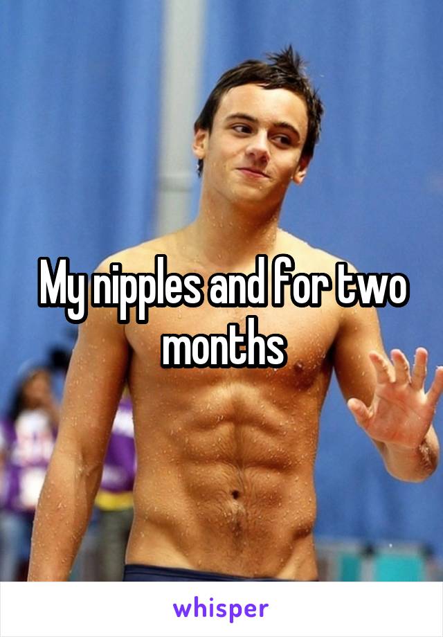 My nipples and for two months