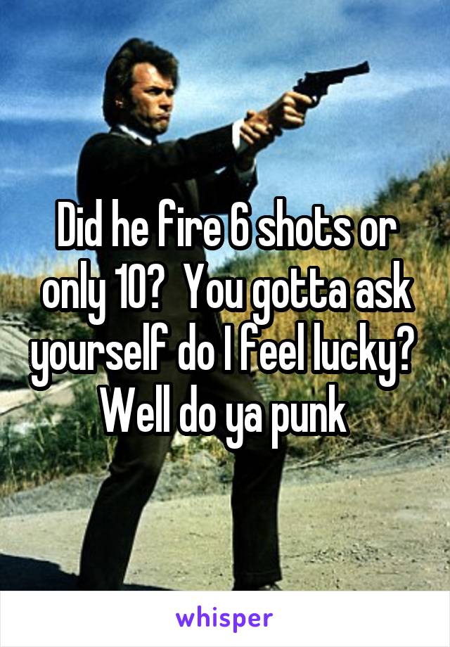 Did he fire 6 shots or only 10?  You gotta ask yourself do I feel lucky?  Well do ya punk 