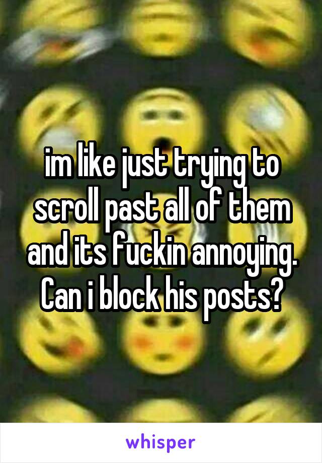 im like just trying to scroll past all of them and its fuckin annoying. Can i block his posts?