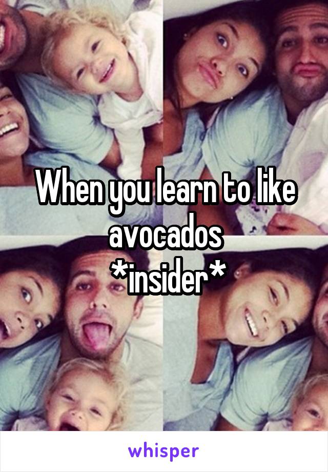When you learn to like avocados
 *insider*