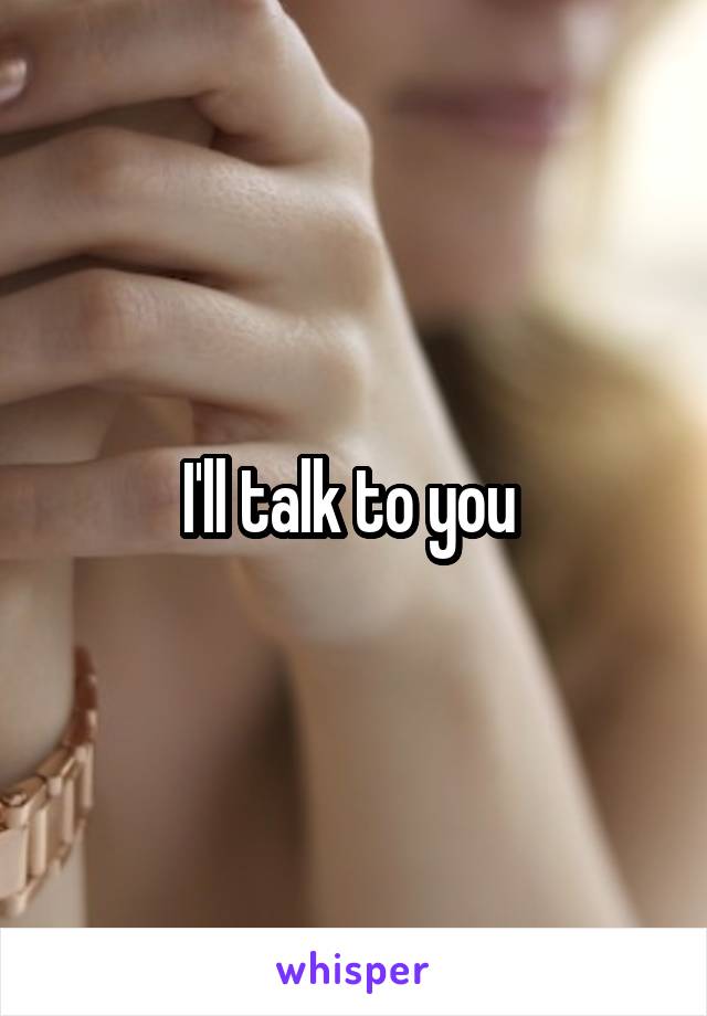 I'll talk to you 