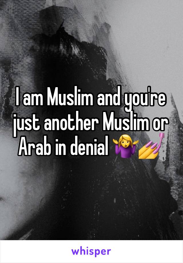 I am Muslim and you're just another Muslim or Arab in denial 🤷‍♀️💅