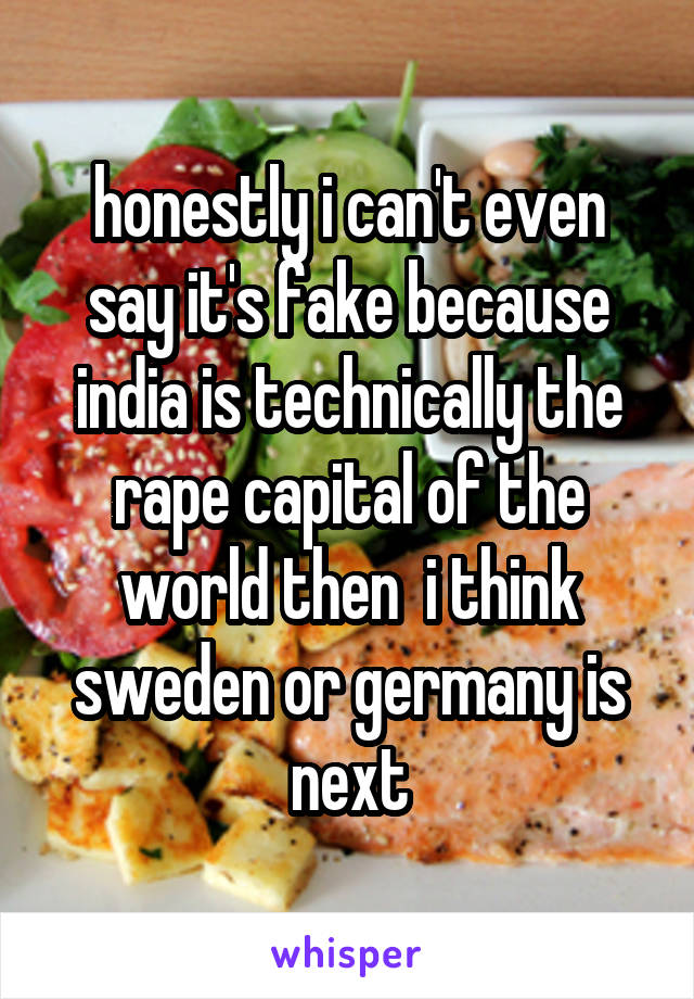 honestly i can't even say it's fake because india is technically the rape capital of the world then  i think sweden or germany is next