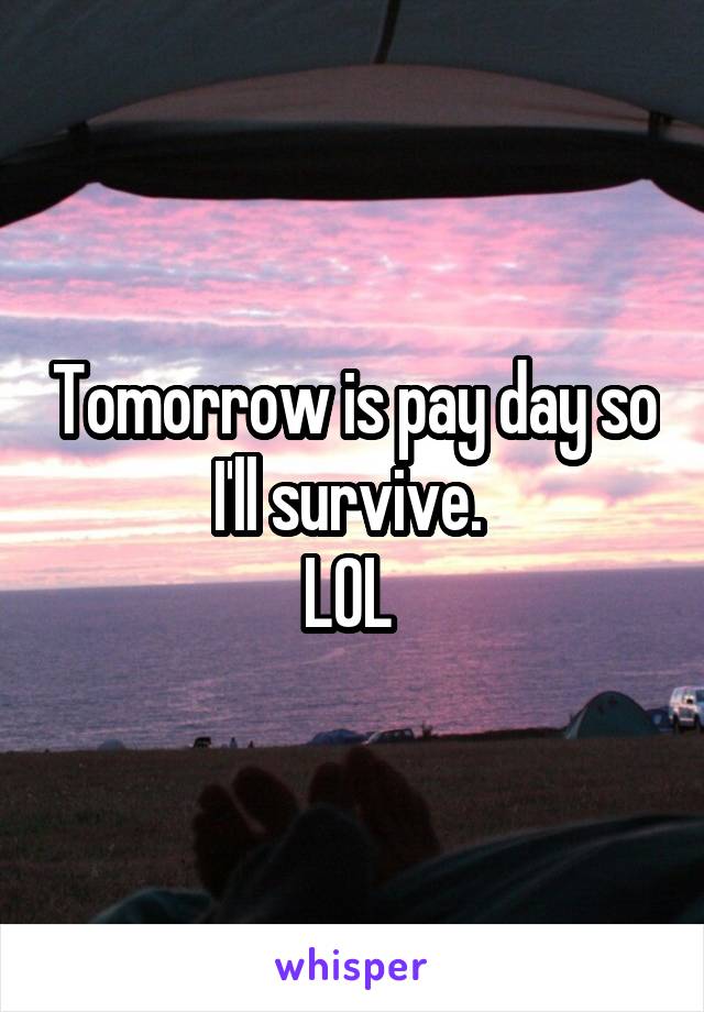 Tomorrow is pay day so I'll survive. 
LOL 