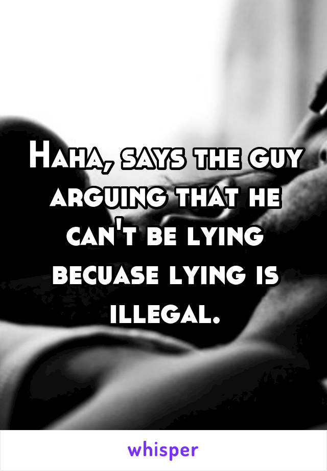 Haha, says the guy arguing that he can't be lying becuase lying is illegal.