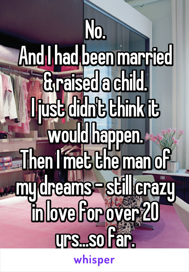 No.
And I had been married & raised a child.
I just didn't think it would happen.
Then I met the man of my dreams - still crazy in love for over 20 yrs...so far.