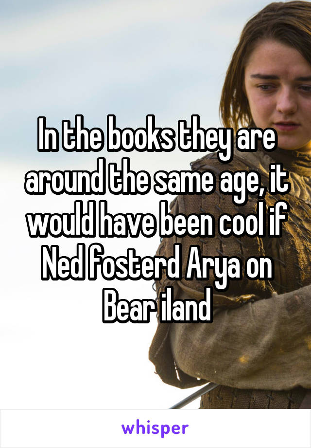 In the books they are around the same age, it would have been cool if Ned fosterd Arya on Bear iland