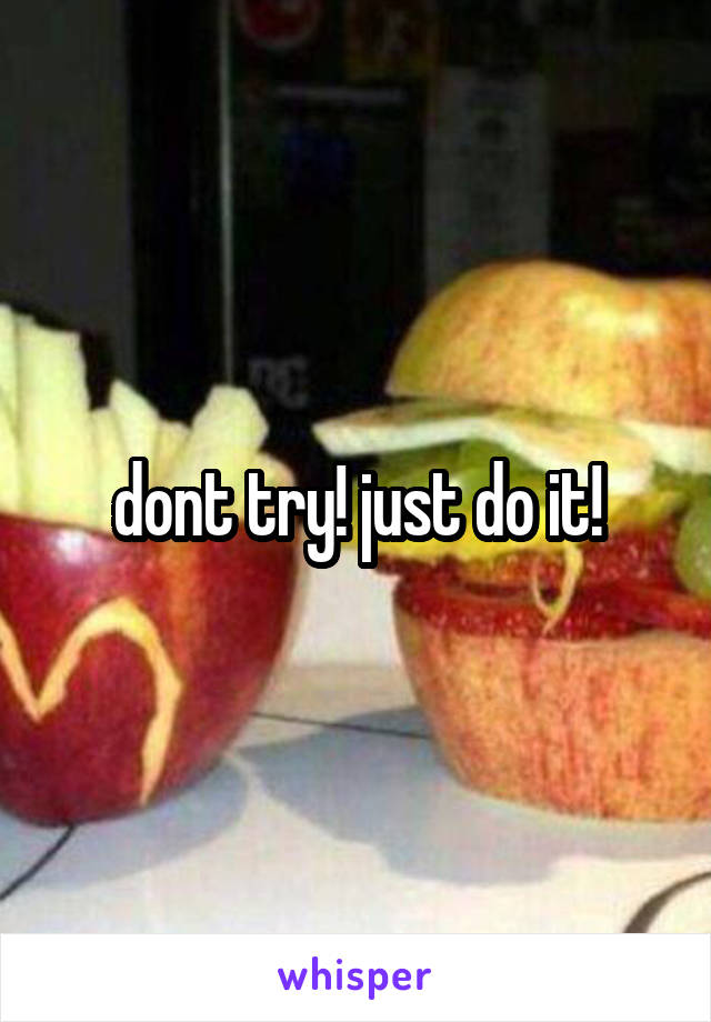 dont try! just do it!