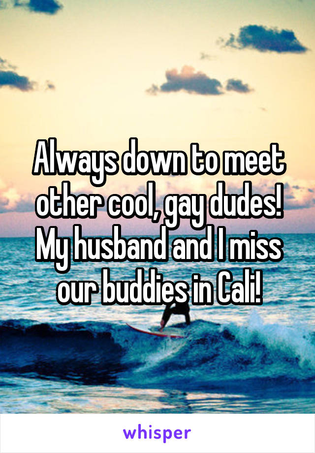 Always down to meet other cool, gay dudes! My husband and I miss our buddies in Cali!