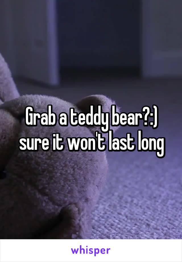 Grab a teddy bear?:) sure it won't last long